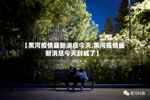 【黑河疫情最新消息今天,黑河疫情最新消息今天封城了】-第3张图片