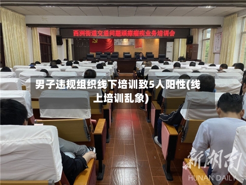 男子违规组织线下培训致5人阳性(线上培训乱象)