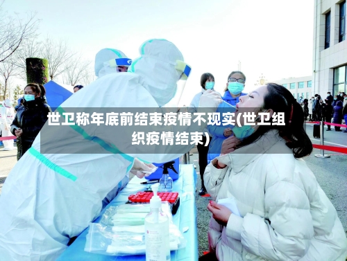 世卫称年底前结束疫情不现实(世卫组织疫情结束)-第2张图片
