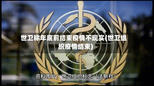 世卫称年底前结束疫情不现实(世卫组织疫情结束)