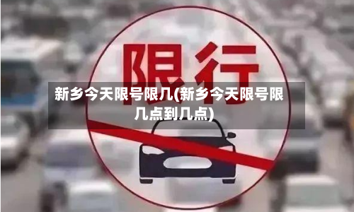 新乡今天限号限几(新乡今天限号限几点到几点)-第2张图片