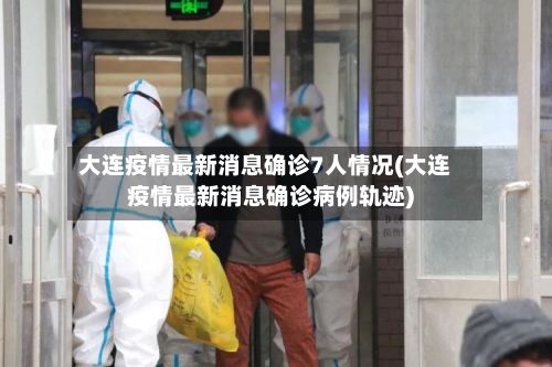 大连疫情最新消息确诊7人情况(大连疫情最新消息确诊病例轨迹)-第2张图片