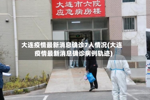 大连疫情最新消息确诊7人情况(大连疫情最新消息确诊病例轨迹)-第3张图片