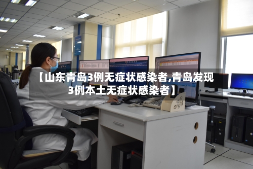 【山东青岛3例无症状感染者,青岛发现3例本土无症状感染者】
