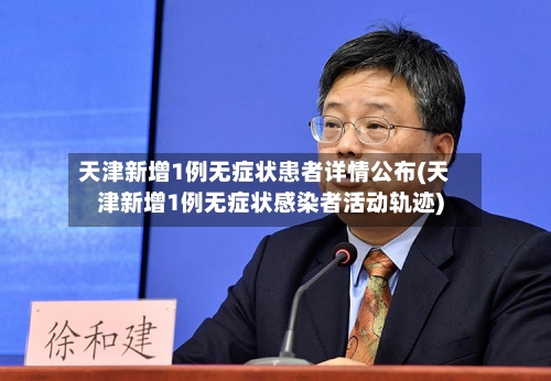 天津新增1例无症状患者详情公布(天津新增1例无症状感染者活动轨迹)