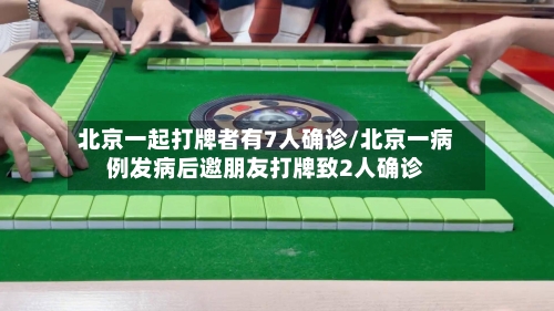 北京一起打牌者有7人确诊/北京一病例发病后邀朋友打牌致2人确诊