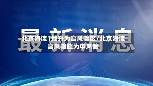 北京海淀1地升为高风险区/北京海淀高风险降为中风险