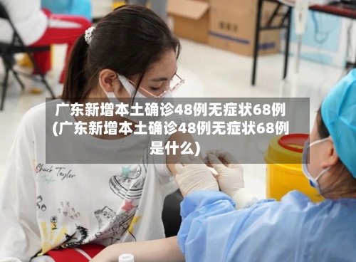 广东新增本土确诊48例无症状68例(广东新增本土确诊48例无症状68例是什么)