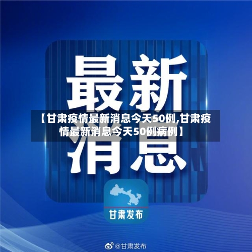 【甘肃疫情最新消息今天50例,甘肃疫情最新消息今天50例病例】-第2张图片