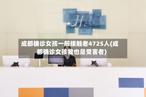 成都确诊女孩一般接触者4725人(成都确诊女孩我也是受害者)