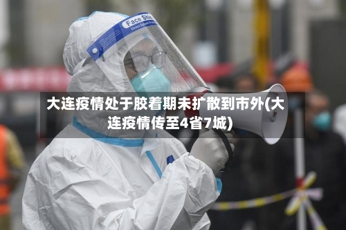 大连疫情处于胶着期未扩散到市外(大连疫情传至4省7城)