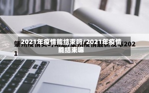2021年疫情能结束吗/2021年疫情能结束嘛