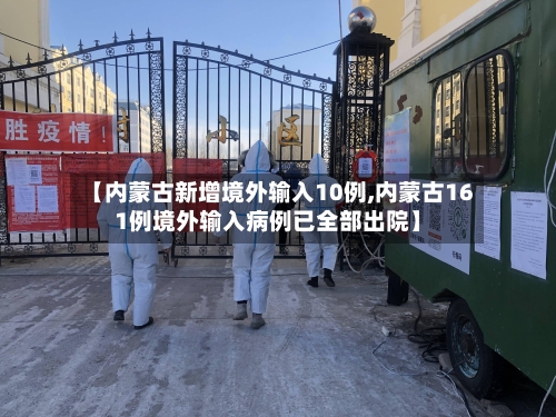 【内蒙古新增境外输入10例,内蒙古161例境外输入病例已全部出院】