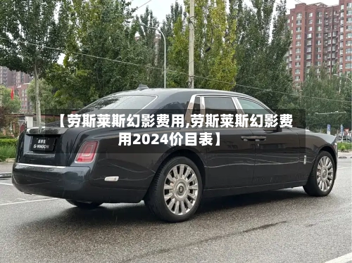 【劳斯莱斯幻影费用,劳斯莱斯幻影费用2024价目表】