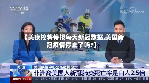 【美疾控将停报每天新冠数据,美国新冠疫情停止了吗?】-第2张图片
