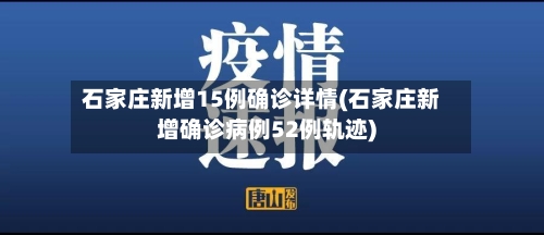 石家庄新增15例确诊详情(石家庄新增确诊病例52例轨迹)-第2张图片