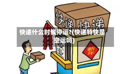 快递什么时候停运?(快递特快是空运吗)-第3张图片