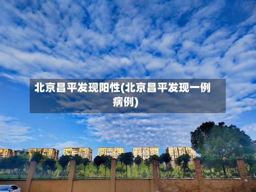 北京昌平发现阳性(北京昌平发现一例病例)