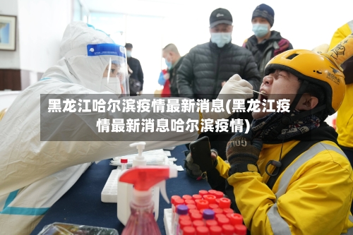 黑龙江哈尔滨疫情最新消息(黑龙江疫情最新消息哈尔滨疫情)