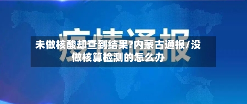 未做核酸却查到结果?内蒙古通报/没做核算检测的怎么办