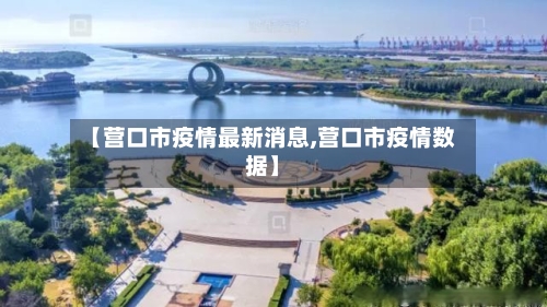 【营口市疫情最新消息,营口市疫情数据】-第2张图片