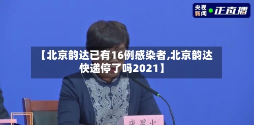 【北京韵达已有16例感染者,北京韵达快递停了吗2021】