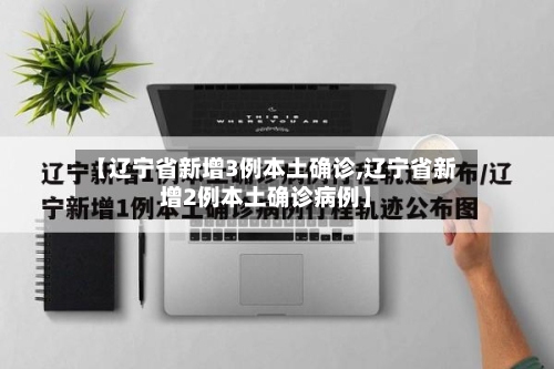 【辽宁省新增3例本土确诊,辽宁省新增2例本土确诊病例】