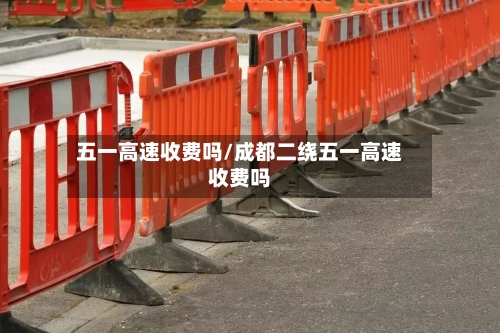 五一高速收费吗/成都二绕五一高速收费吗-第2张图片