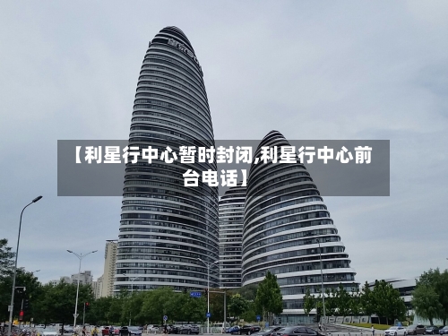 【利星行中心暂时封闭,利星行中心前台电话】