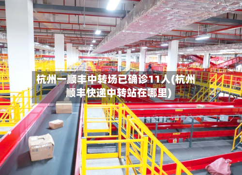 杭州一顺丰中转场已确诊11人(杭州顺丰快递中转站在哪里)