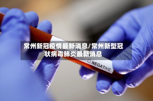 常州新冠疫情最新消息/常州新型冠状病毒肺炎最新消息