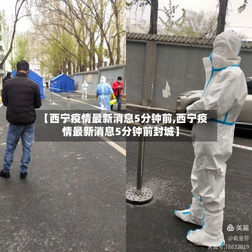 【西宁疫情最新消息5分钟前,西宁疫情最新消息5分钟前封城】