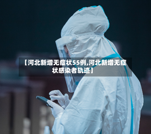 【河北新增无症状55例,河北新增无症状感染者轨迹】