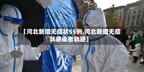 【河北新增无症状55例,河北新增无症状感染者轨迹】-第2张图片