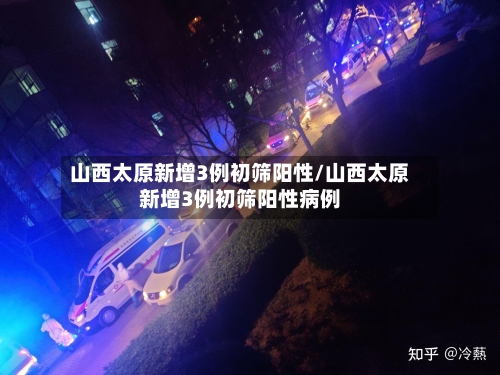 山西太原新增3例初筛阳性/山西太原新增3例初筛阳性病例-第3张图片