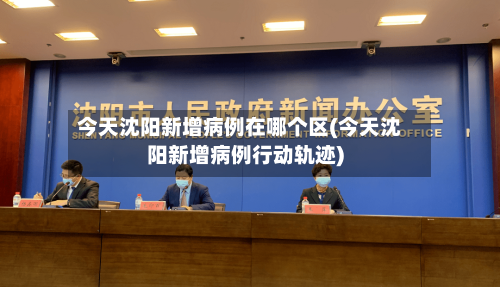 今天沈阳新增病例在哪个区(今天沈阳新增病例行动轨迹)