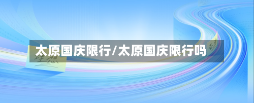 太原国庆限行/太原国庆限行吗-第3张图片