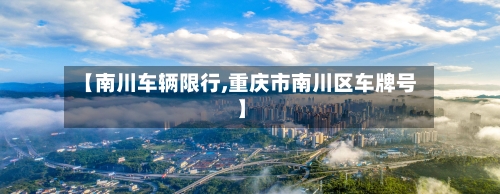 【南川车辆限行,重庆市南川区车牌号】