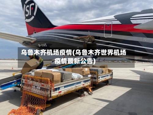 乌鲁木齐机场疫情(乌鲁木齐世界机场疫情最新公告)