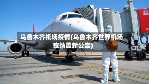 乌鲁木齐机场疫情(乌鲁木齐世界机场疫情最新公告)-第3张图片