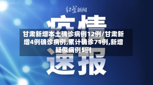 甘肃新增本土确诊病例12例/甘肃新增4例确诊病例,累计确诊71例,新增疑似病例5例