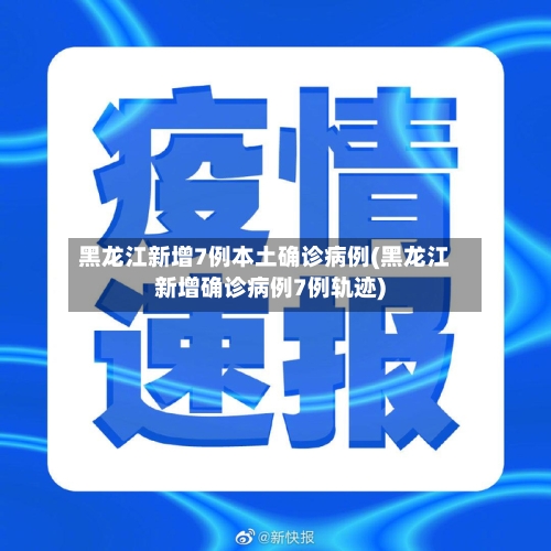 黑龙江新增7例本土确诊病例(黑龙江新增确诊病例7例轨迹)