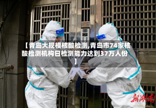 【青岛大规模核酸检测,青岛市74家核酸检测机构日检测能力达到37万人份】