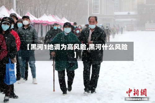 【黑河1地调为高风险,黑河什么风险】