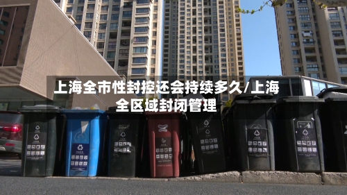 上海全市性封控还会持续多久/上海全区域封闭管理