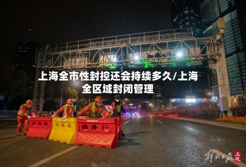上海全市性封控还会持续多久/上海全区域封闭管理-第3张图片