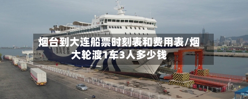 烟台到大连船票时刻表和费用表/烟大轮渡1车3人多少钱-第3张图片