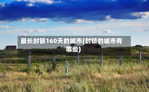最长封锁160天的城市(封锁的城市有哪些)-第2张图片