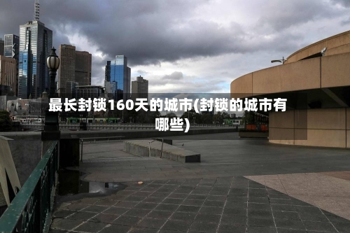最长封锁160天的城市(封锁的城市有哪些)-第3张图片