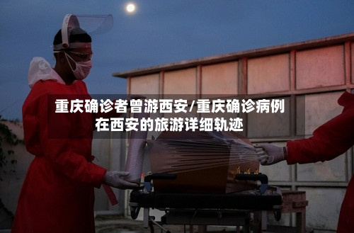 重庆确诊者曾游西安/重庆确诊病例在西安的旅游详细轨迹-第2张图片